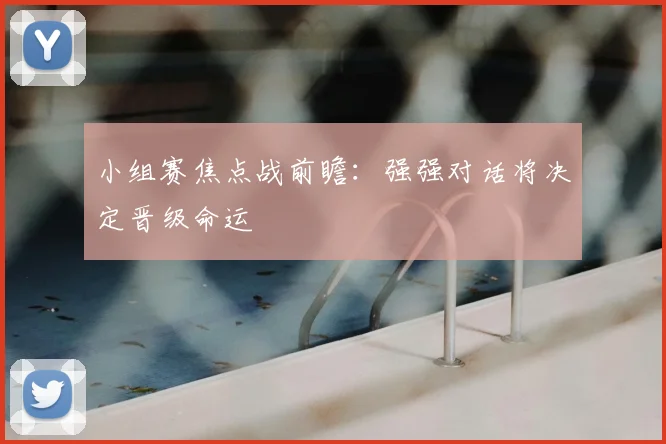 小组赛焦点战前瞻：强强对话将决定晋级命运