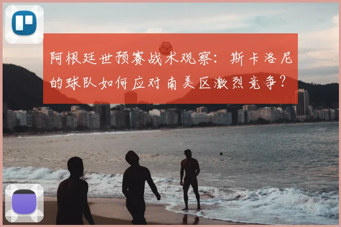 阿根廷世预赛战术观察：斯卡洛尼的球队如何应对南美区激烈竞争？