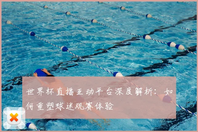 世界杯直播互动平台深度解析:如何重塑球迷观赛体验