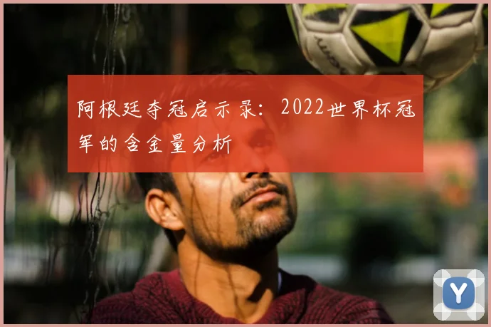 阿根廷夺冠启示录：2022世界杯冠军的含金量分析