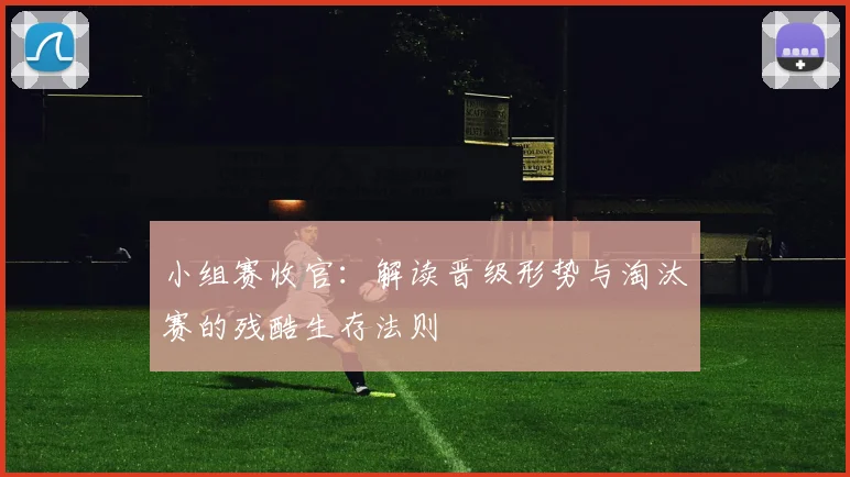 小组赛收官：解读晋级形势与淘汰赛的残酷生存法则