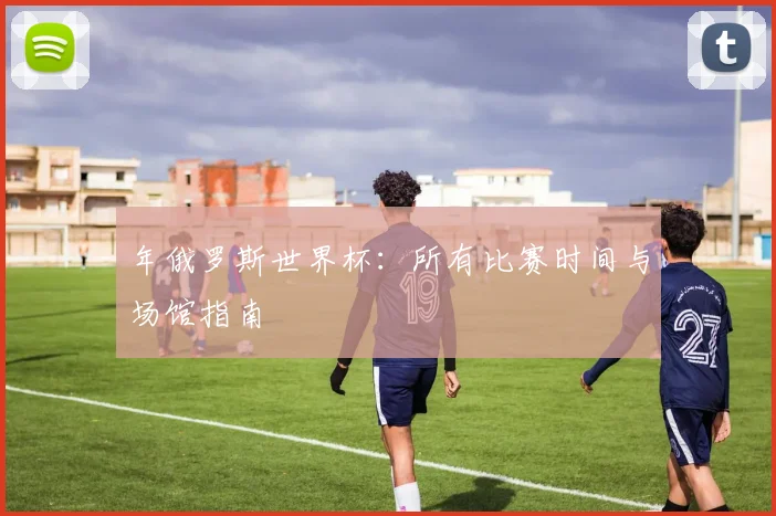年俄罗斯世界杯:所有比赛时间与场馆指南