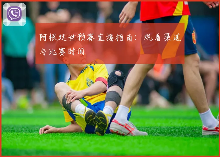 阿根廷世预赛直播指南：观看渠道与比赛时间