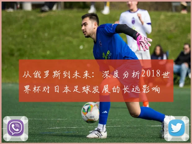 从俄罗斯到未来：深度分析2018世界杯对日本足球发展的长远影响