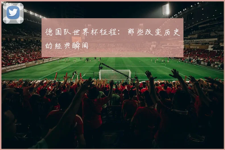 德国队世界杯征程:那些改变历史的经典瞬间