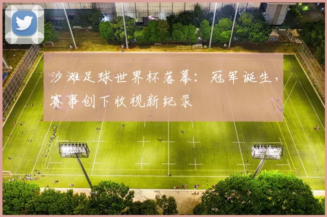 沙滩足球世界杯落幕:冠军诞生,赛事创下收视新纪录