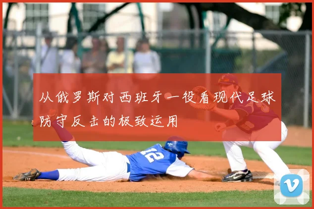 从俄罗斯对西班牙一役看现代足球防守反击的极致运用
