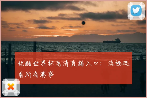 优酷世界杯高清直播入口:流畅观看所有赛事