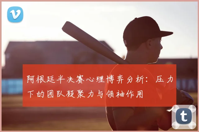 阿根廷半决赛心理博弈分析：压力下的团队凝聚力与领袖作用