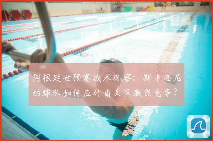 阿根廷世预赛战术观察：斯卡洛尼的球队如何应对南美区激烈竞争？