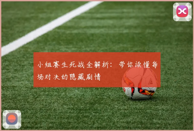 小组赛生死战全解析：带你读懂每场对决的隐藏剧情