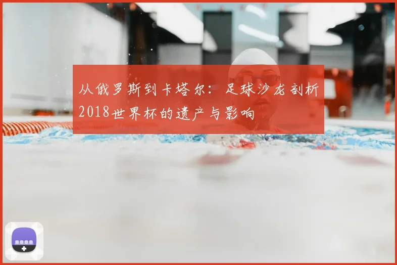 从俄罗斯到卡塔尔：足球沙龙剖析2018世界杯的遗产与影响