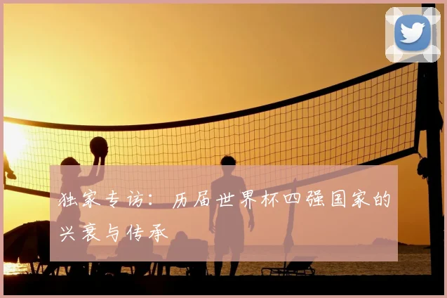 独家专访:历届世界杯四强国家的兴衰与传承