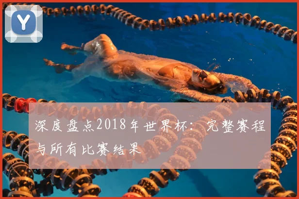 深度盘点2018年世界杯：完整赛程与所有比赛结果