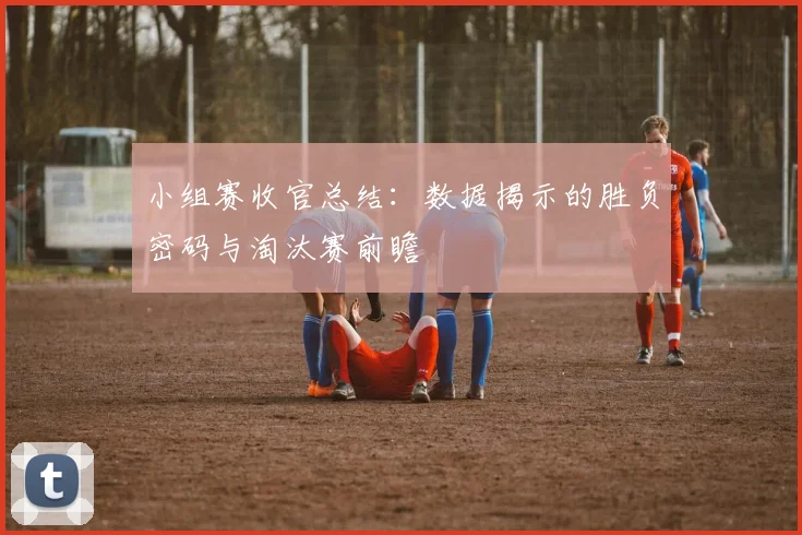 小组赛收官总结：数据揭示的胜负密码与淘汰赛前瞻