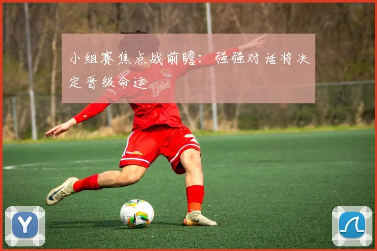 小组赛焦点战前瞻：强强对话将决定晋级命运