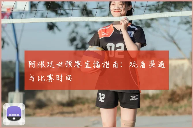 阿根廷世预赛直播指南：观看渠道与比赛时间