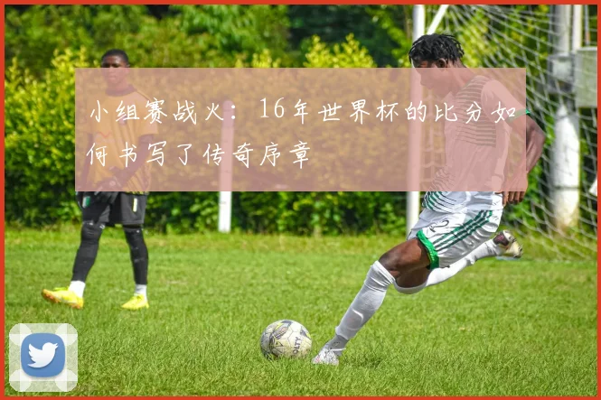 小组赛战火：16年世界杯的比分如何书写了传奇序章