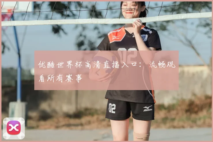 优酷世界杯高清直播入口:流畅观看所有赛事