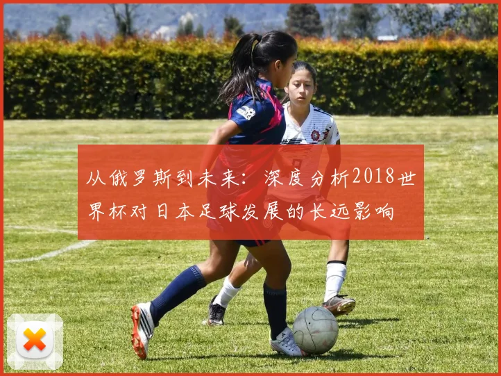 从俄罗斯到未来：深度分析2018世界杯对日本足球发展的长远影响