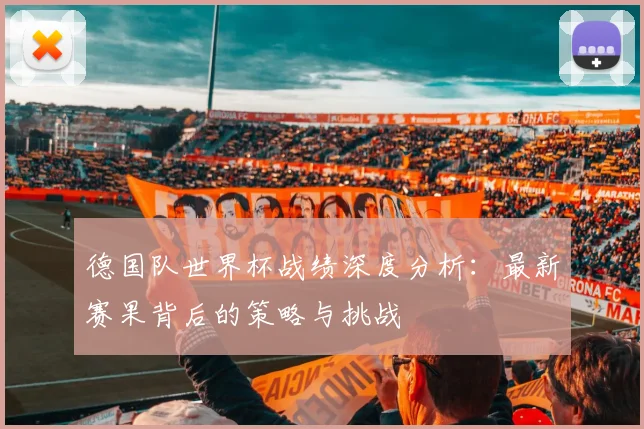 德国队世界杯战绩深度分析:最新赛果背后的策略与挑战