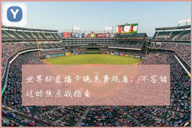 世界杯直播今晚免费观看：不容错过的焦点战指南