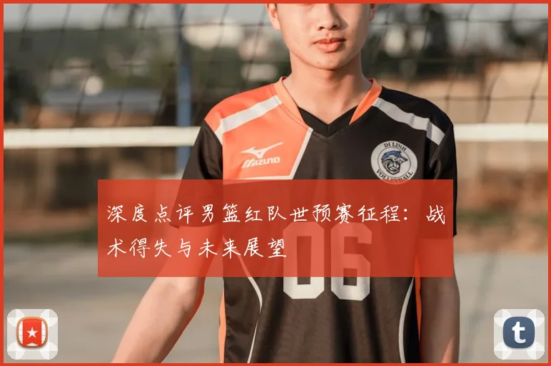 深度点评男篮红队世预赛征程：战术得失与未来展望