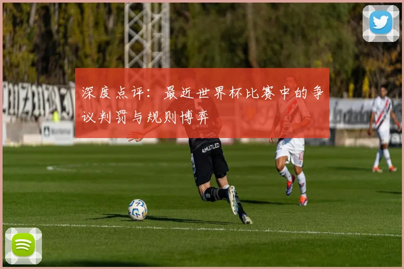 深度点评：最近世界杯比赛中的争议判罚与规则博弈