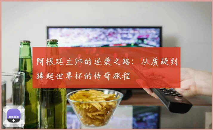 阿根廷主帅的逆袭之路：从质疑到捧起世界杯的传奇旅程