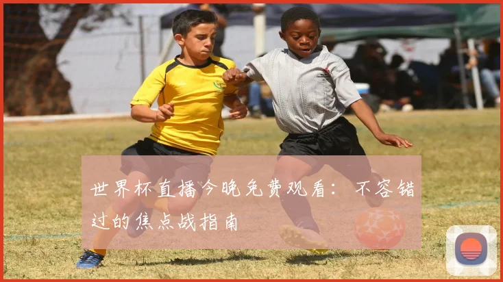 世界杯直播今晚免费观看:不容错过的焦点战指南