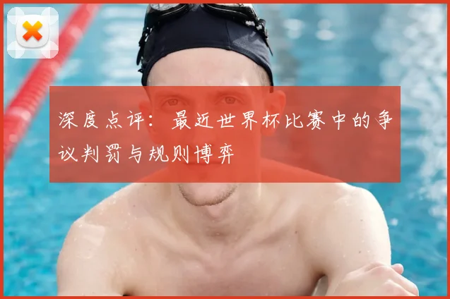 深度点评：最近世界杯比赛中的争议判罚与规则博弈
