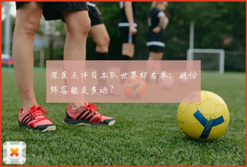 深度点评日本队世界杯名单：这份阵容能走多远？