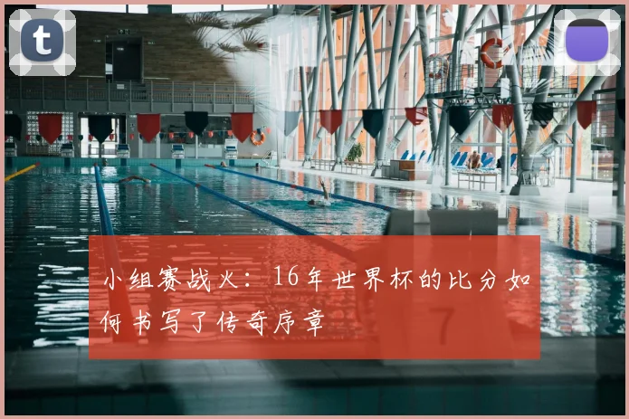 小组赛战火：16年世界杯的比分如何书写了传奇序章